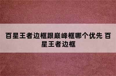 百星王者边框跟巅峰框哪个优先 百星王者边框